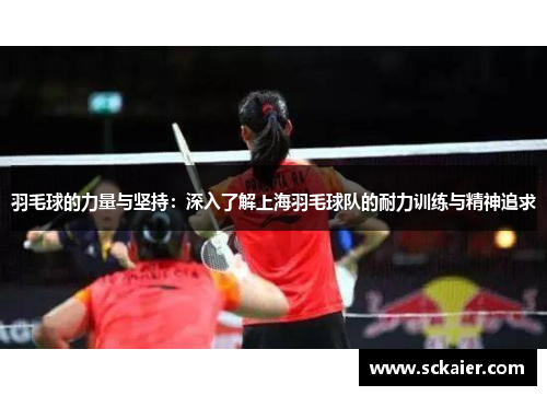 羽毛球的力量与坚持：深入了解上海羽毛球队的耐力训练与精神追求