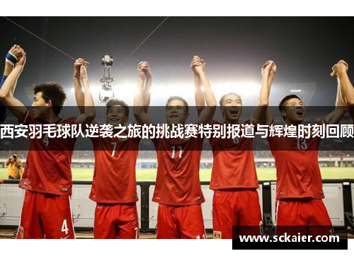 西安羽毛球队逆袭之旅的挑战赛特别报道与辉煌时刻回顾