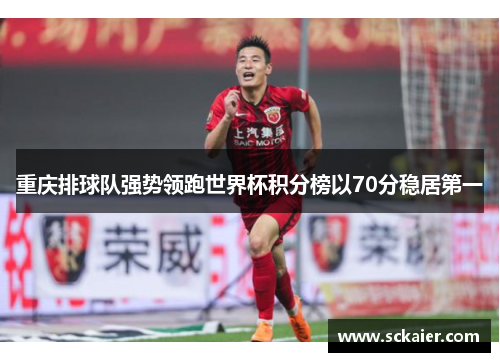 重庆排球队强势领跑世界杯积分榜以70分稳居第一
