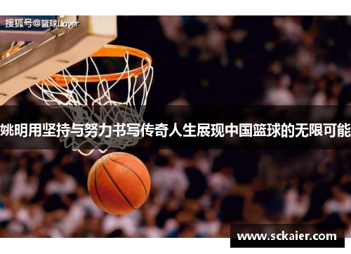 姚明用坚持与努力书写传奇人生展现中国篮球的无限可能
