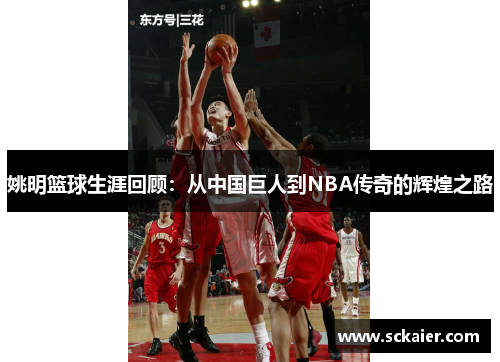 姚明篮球生涯回顾：从中国巨人到NBA传奇的辉煌之路