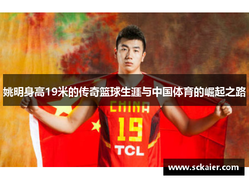 姚明身高19米的传奇篮球生涯与中国体育的崛起之路