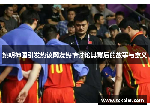 姚明神图引发热议网友热情讨论其背后的故事与意义