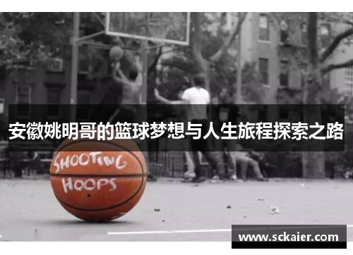 安徽姚明哥的篮球梦想与人生旅程探索之路