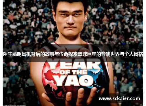 陌生姚明耳机背后的故事与传奇探索篮球巨星的音响世界与个人风格