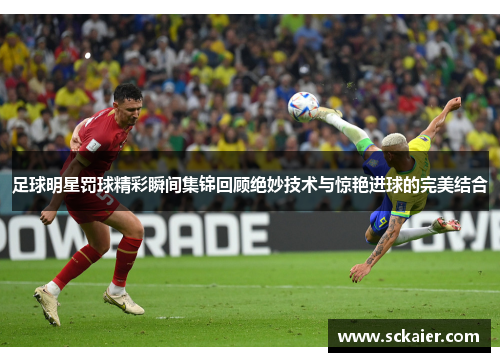 足球明星罚球精彩瞬间集锦回顾绝妙技术与惊艳进球的完美结合