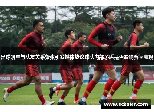 足球明星与队友关系紧张引发媒体热议球队内部矛盾是否影响赛季表现