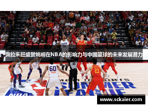 奥拉朱旺盛赞姚明在NBA的影响力与中国篮球的未来发展潜力