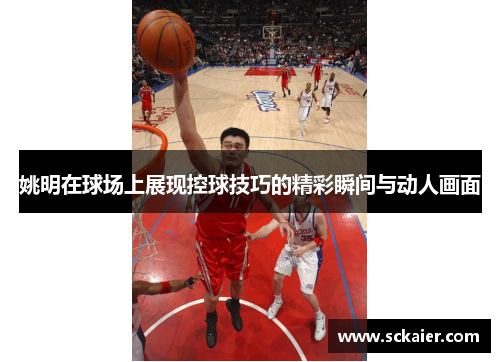 姚明在球场上展现控球技巧的精彩瞬间与动人画面