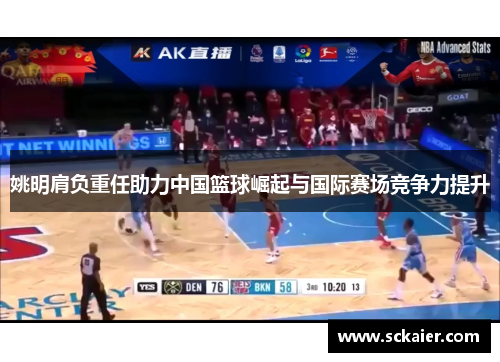 姚明肩负重任助力中国篮球崛起与国际赛场竞争力提升