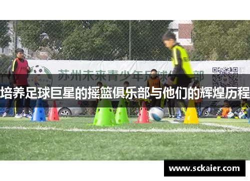 培养足球巨星的摇篮俱乐部与他们的辉煌历程