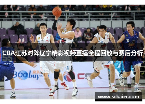 CBA江苏对阵辽宁精彩视频直播全程回放与赛后分析