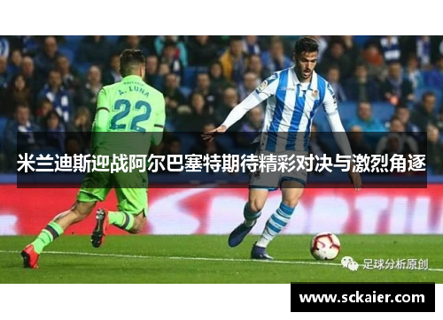 米兰迪斯迎战阿尔巴塞特期待精彩对决与激烈角逐