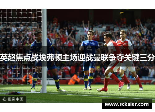 英超焦点战埃弗顿主场迎战曼联争夺关键三分