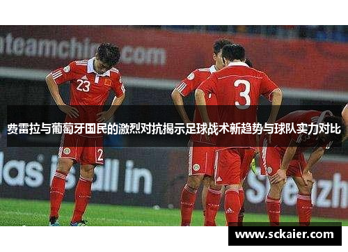 费雷拉与葡萄牙国民的激烈对抗揭示足球战术新趋势与球队实力对比